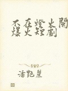 不在灯火阑珊处爆火短剧