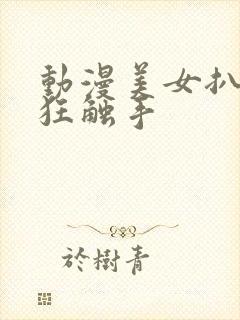 动漫美女扒开腿狂触手