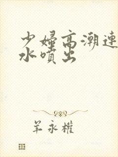 少妇高潮连连喷水喷出