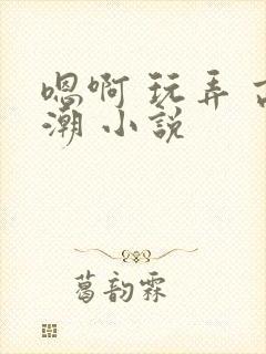 嗯啊 玩弄 高潮 小说