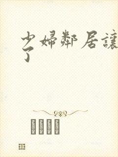 少妇邻居让我爽了