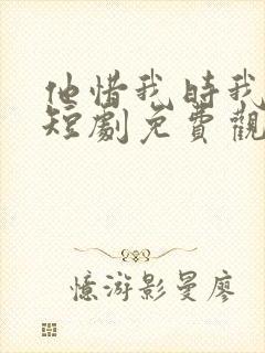 他惜我时我别离短剧免费观看