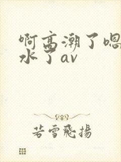 啊高潮了嗯～喷水了av