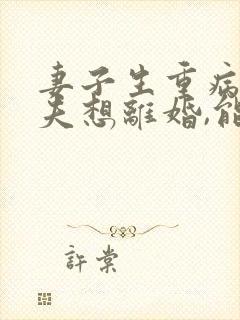 妻子生重病,丈夫想离婚,能离吗