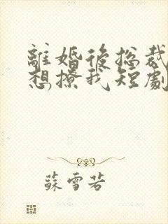 离婚后总裁前夫想撩我短剧免费观看