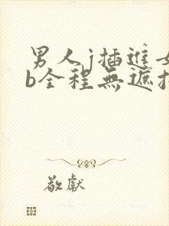 男人j插进女人b全程无遮挡