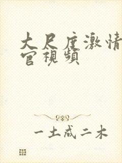 大尺度激情活春官视频