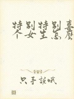 特别特别喜欢一个女生怎么办