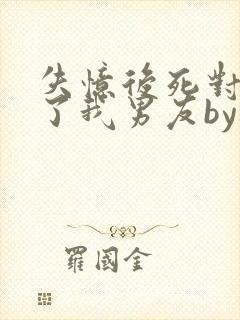 失忆后死对头成了我男友by祝麟番外