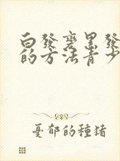 白发变黑发最快的方法青少年