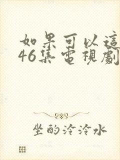 如果可以这样爱46集电视剧