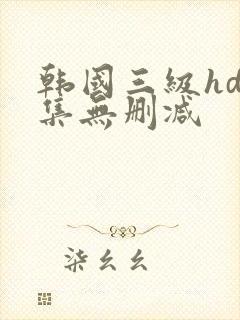 韩国三级hd合集无删减