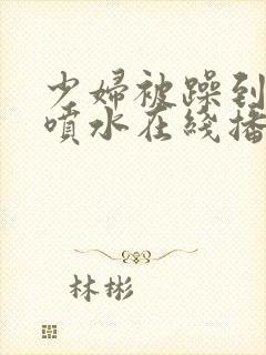 少妇被躁到高潮喷水在线播放