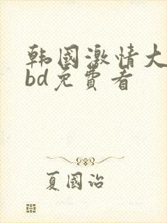 韩国激情大合集bd免费看