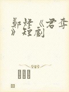 郑烽《君夺臣妻》短剧