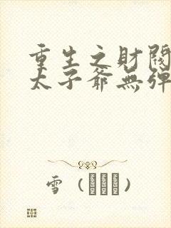 重生之财阀家的太子爷无弹窗阅读封面