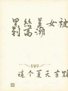 黑丝美女被人操到高潮