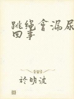 跳绳会漏尿怎么回事