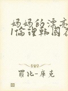 妈妈的漂亮朋友1伦理韩国在线观看