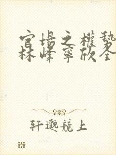 官场之权势滔天林峰宁欣全文免费阅读