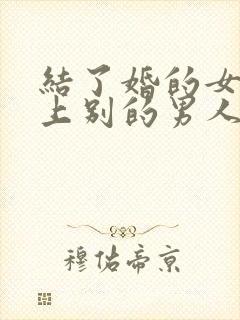 结了婚的女人爱上别的男人怎么办