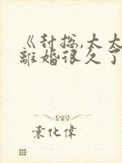 《封总,太太想离婚很久了》短剧