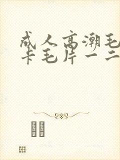 成人高潮毛片不卡毛片一二三四区在线观看