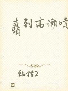 爽到高潮喷水视频