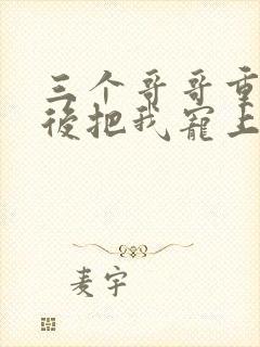 三个哥哥重生之后把我宠上天 短剧