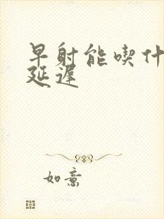 早射能吃什么药延迟