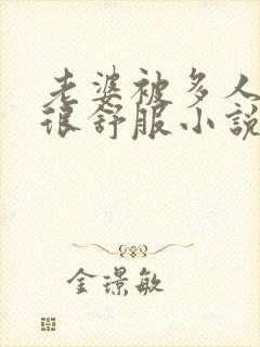 老婆被多人干得很舒服小说在线阅读