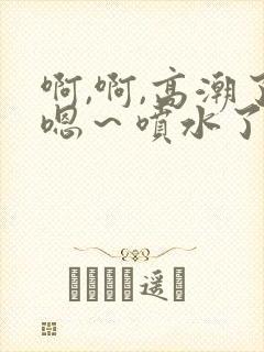 啊,啊,高潮了嗯～喷水了……