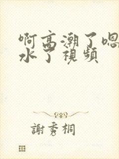 啊高潮了嗯～喷水了视频