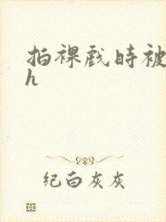 拍裸戏时被c了h