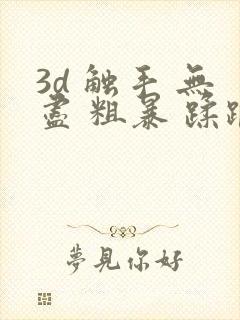 3d 触手 无尽 粗暴 蹂躏h