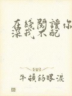 在线阅读你的情深我不配