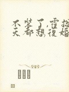 不装了,霍总每天都想复婚短剧全集免费观看