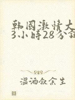韩国激情大合集3小时28分链接