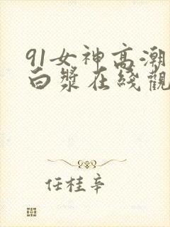 91女神高潮喷白浆在线观看