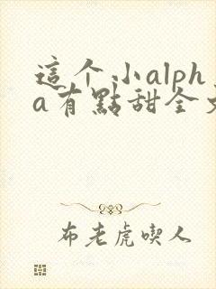 这个小alpha有点甜全文免费阅读