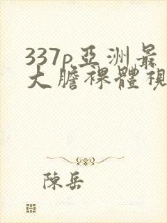 337p亚洲最大胆裸体视频