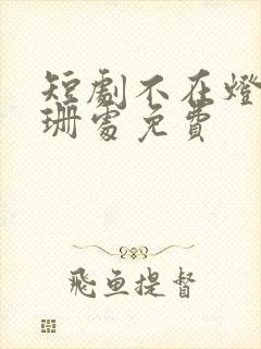 短剧不在灯火阑珊处免费