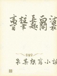 高校长白沽无弹窗笔趣阁最新章节