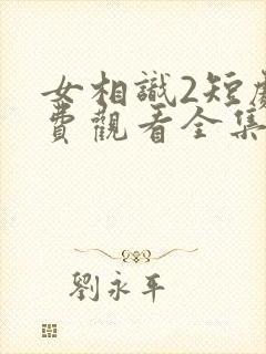 女相识2短剧免费观看全集高清版