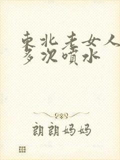 东北老女人高潮多次喷水