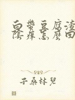 白带豆腐渣,外阴痒怎么回事