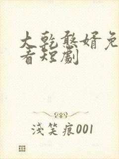 大乾憨婿免费观看短剧