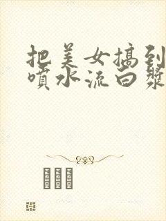 把美女搞到高潮喷水流白浆精品999