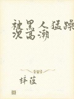 被黑人猛躁12次高潮