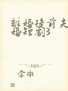 离婚后前夫求复婚短剧3